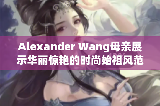 Alexander Wang母亲展示华丽惊艳的时尚始祖风范