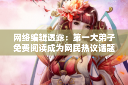 网络编辑透露：第一大弟子免费阅读成为网民热议话题