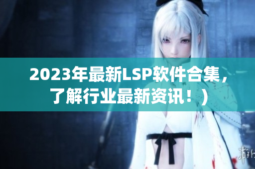 2023年最新LSP软件合集，了解行业最新资讯！)