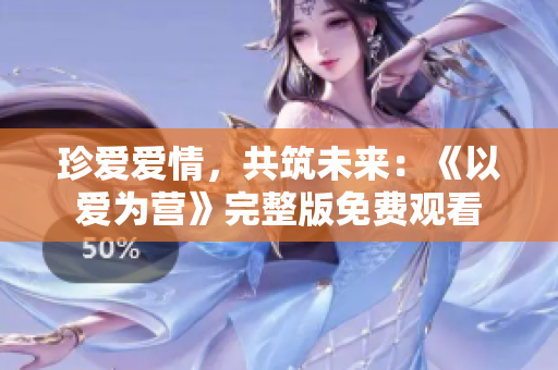 珍爱爱情，共筑未来：《以爱为营》完整版免费观看