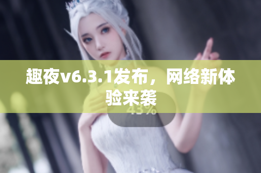 趣夜v6.3.1发布，网络新体验来袭