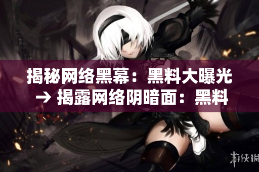 揭秘网络黑幕：黑料大曝光 → 揭露网络阴暗面：黑料大揭秘