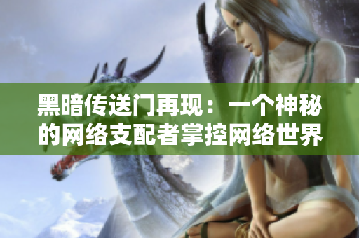 黑暗传送门再现：一个神秘的网络支配者掌控网络世界的黑暗角落