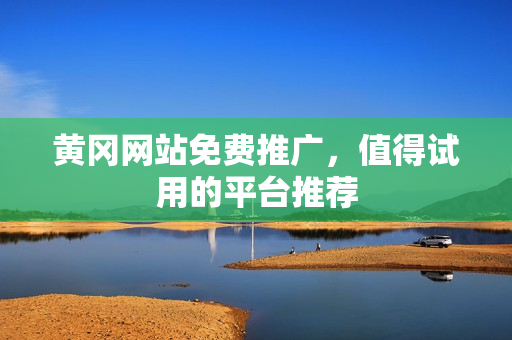 黄冈网站免费推广，值得试用的平台推荐