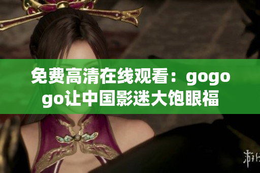 免费高清在线观看：gogogo让中国影迷大饱眼福
