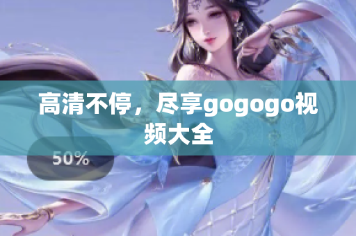 高清不停，尽享gogogo视频大全