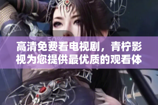 高清免费看电视剧，青柠影视为您提供最优质的观看体验