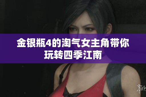 金银瓶4的淘气女主角带你玩转四季江南