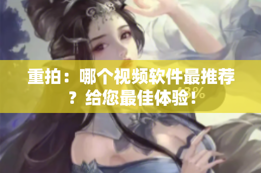 重拍：哪个视频软件最推荐？给您最佳体验！