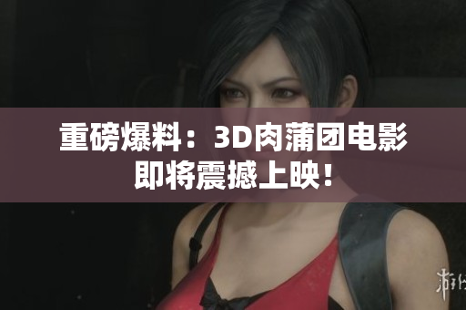 重磅爆料：3D肉蒲团电影即将震撼上映！