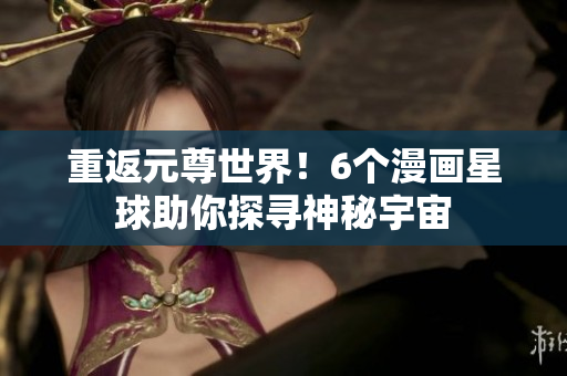 重返元尊世界！6个漫画星球助你探寻神秘宇宙