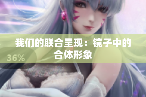我们的联合呈现：镜子中的合体形象