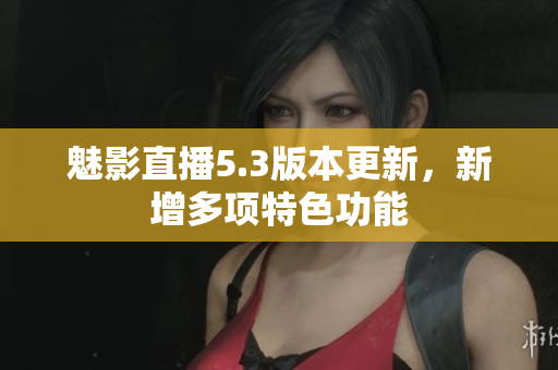 魅影直播5.3版本更新，新增多项特色功能