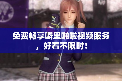 免费畅享噼里啪啦视频服务，好看不限时！