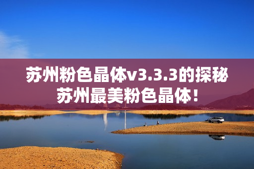 苏州粉色晶体v3.3.3的探秘苏州最美粉色晶体！