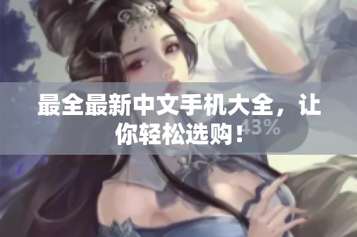 最全最新中文手机大全，让你轻松选购！