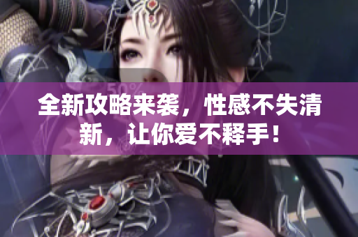 全新攻略来袭，性感不失清新，让你爱不释手！