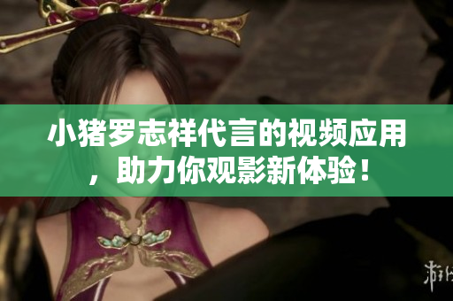 小猪罗志祥代言的视频应用，助力你观影新体验！