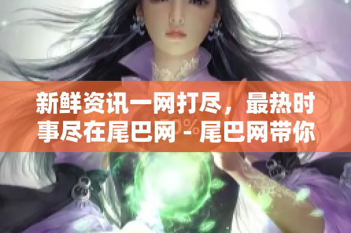 新鲜资讯一网打尽，最热时事尽在尾巴网 - 尾巴网带你掌握全方位时事资讯