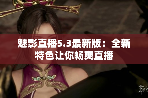 魅影直播5.3最新版：全新特色让你畅爽直播