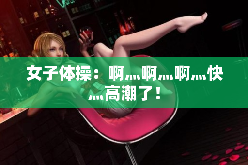 女子体操：啊灬啊灬啊灬快灬高潮了！