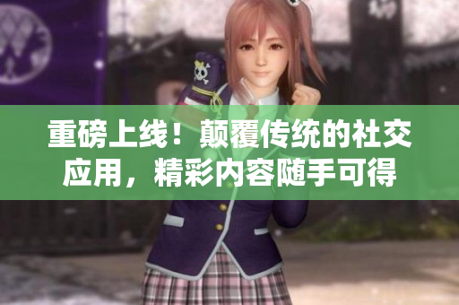 重磅上线！颠覆传统的社交应用，精彩内容随手可得