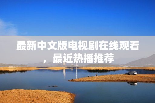 最新中文版电视剧在线观看，最近热播推荐