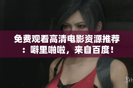 免费观看高清电影资源推荐：噼里啪啦，来自百度！