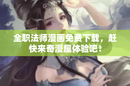 全职法师漫画免费下载，赶快来奇漫屋体验吧！