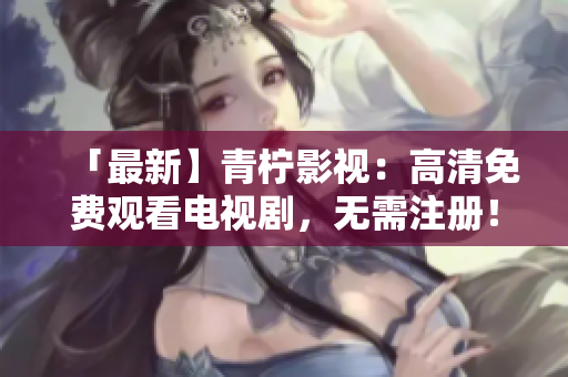 「最新】青柠影视：高清免费观看电视剧，无需注册！」