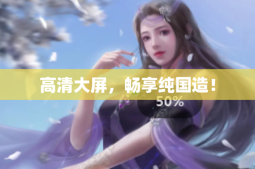 高清大屏，畅享纯国造！