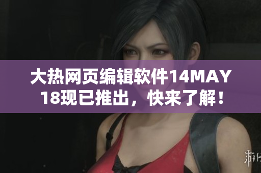 大热网页编辑软件14MAY18现已推出，快来了解！