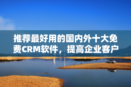 推荐最好用的国内外十大免费CRM软件，提高企业客户管理！