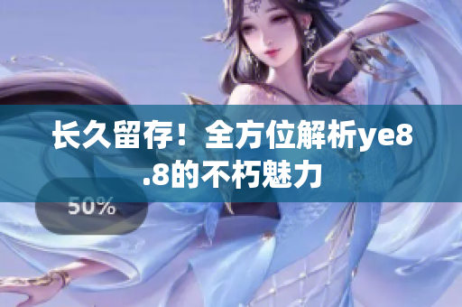 长久留存！全方位解析ye8.8的不朽魅力