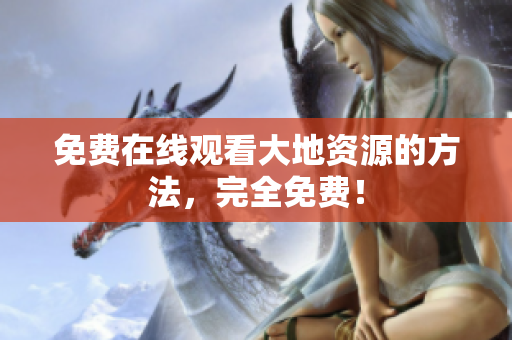 免费在线观看大地资源的方法，完全免费！
