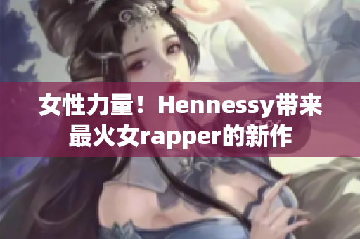 女性力量！Hennessy带来最火女rapper的新作