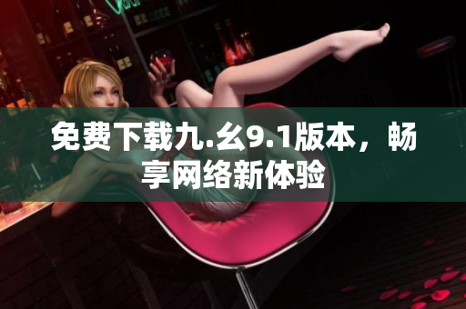 免费下载九.幺9.1版本，畅享网络新体验