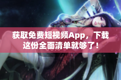获取免费短视频App，下载这份全面清单就够了！
