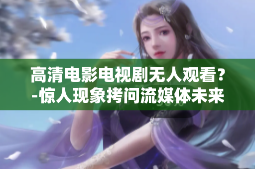 高清电影电视剧无人观看？-惊人现象拷问流媒体未来