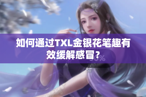 如何通过TXL金银花笔趣有效缓解感冒？