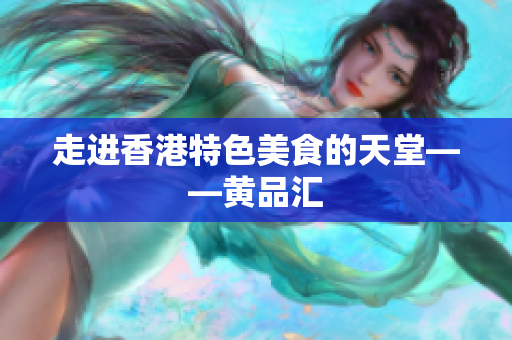 走进香港特色美食的天堂——黄品汇