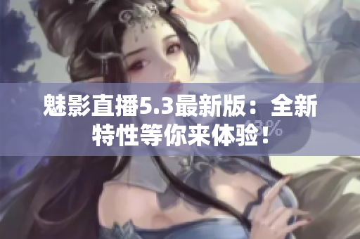 魅影直播5.3最新版：全新特性等你来体验！