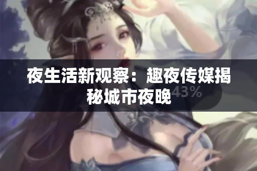 夜生活新观察：趣夜传媒揭秘城市夜晚