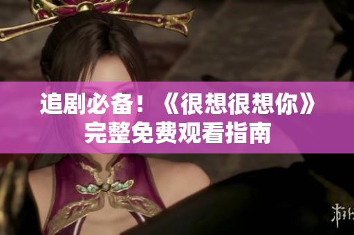 追剧必备！《很想很想你》完整免费观看指南