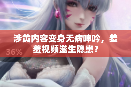 涉黄内容变身无病呻吟，羞羞视频滋生隐患？