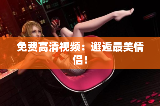 免费高清视频：邂逅最美情侣！