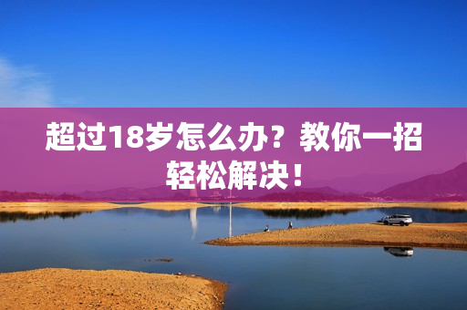 超过18岁怎么办？教你一招轻松解决！