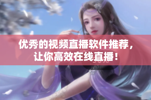 优秀的视频直播软件推荐，让你高效在线直播！