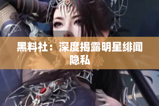 黑料社：深度揭露明星绯闻隐私