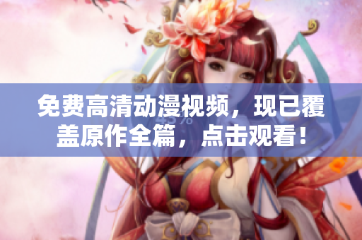 免费高清动漫视频，现已覆盖原作全篇，点击观看！